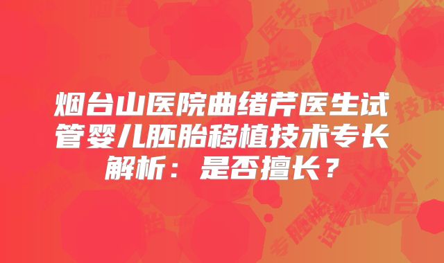 烟台山医院曲绪芹医生试管婴儿胚胎移植技术专长解析:是否擅长?