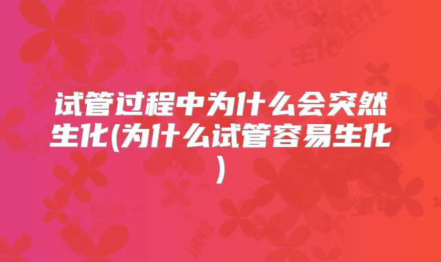 试管过程中为什么会突然生化(为什么试管容易生化)