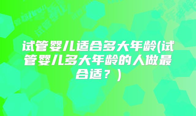 试管婴儿适合多大年龄(试管婴儿多大年龄的人做最合适?)