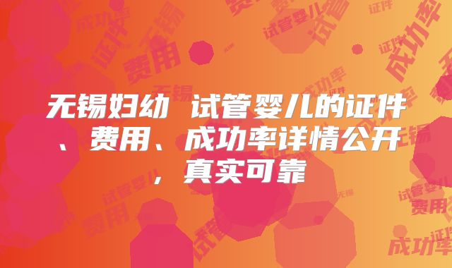 无锡妇幼 试管婴儿的证件、费用、成功率详情公开，真实可靠