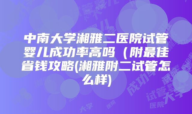 中南大学湘雅二医院试管婴儿成功率高吗（附最佳省钱攻略(湘雅附二试管怎么样)