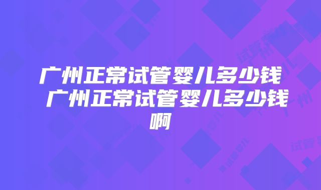 广州正常试管婴儿多少钱 广州正常试管婴儿多少钱啊