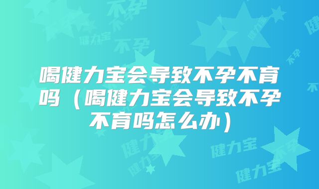 喝健力宝会导致不孕不育吗（喝健力宝会导致不孕不育吗怎么办）
