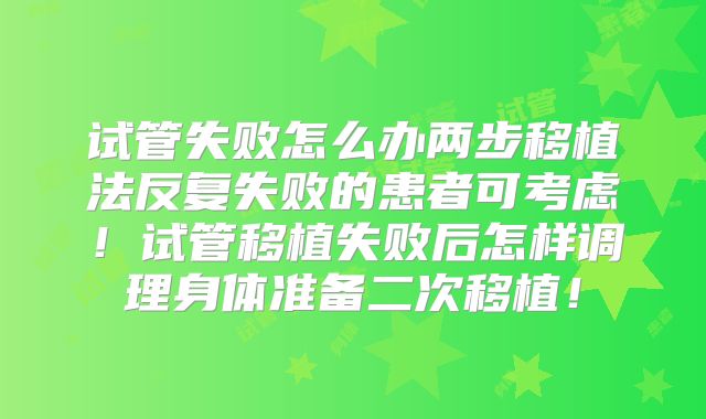 试管失败怎么办两步移植法反复失败的患者可考虑!试管移植失败后怎样调理身体准备二次移植!
