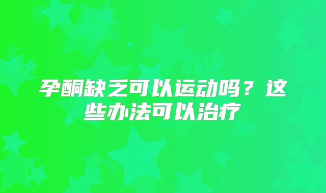 孕酮缺乏可以运动吗？这些办法可以治疗