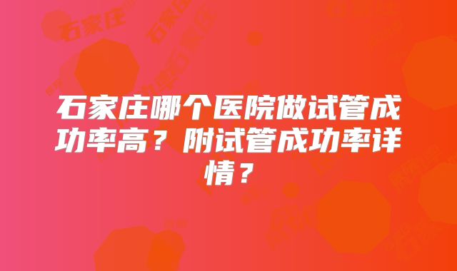 石家庄哪个医院做试管成功率高?附试管成功率详情?