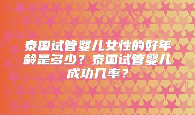 泰国试管婴儿女性的好年龄是多少？泰国试管婴儿成功几率？