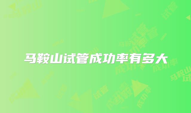 马鞍山试管成功率有多大