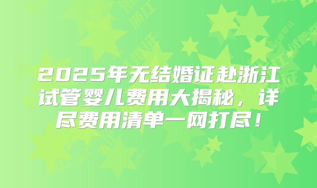 2025年无结婚证赴浙江试管婴儿费用大揭秘，详尽费用清单一网打尽！