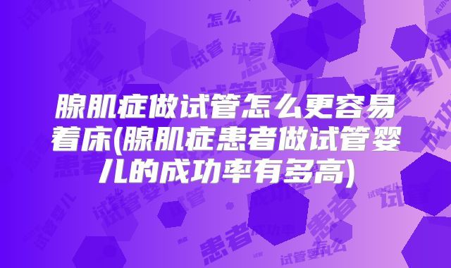 腺肌症做试管怎么更容易着床(腺肌症患者做试管婴儿的成功率有多高)