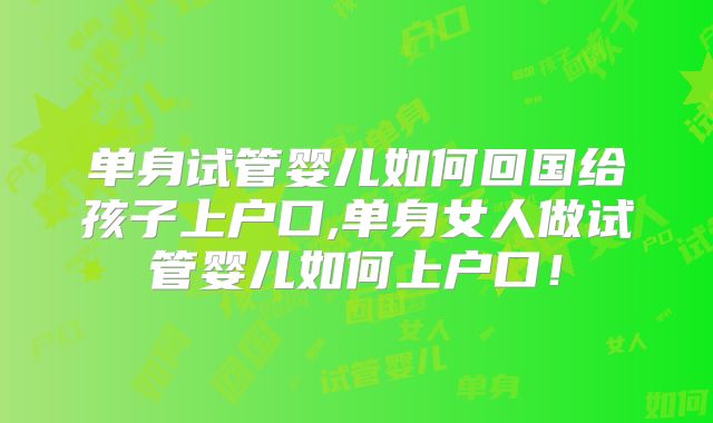 单身试管婴儿如何回国给孩子上户口,单身女人做试管婴儿如何上户口!