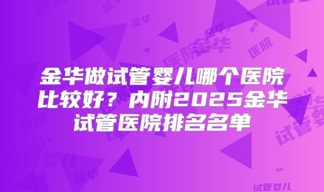 金华做试管婴儿哪个医院比较好?内附2025金华试管医院排名名单