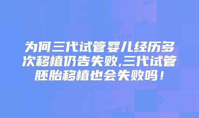 为何三代试管婴儿经历多次移植仍告失败,三代试管胚胎移植也会失败吗！
