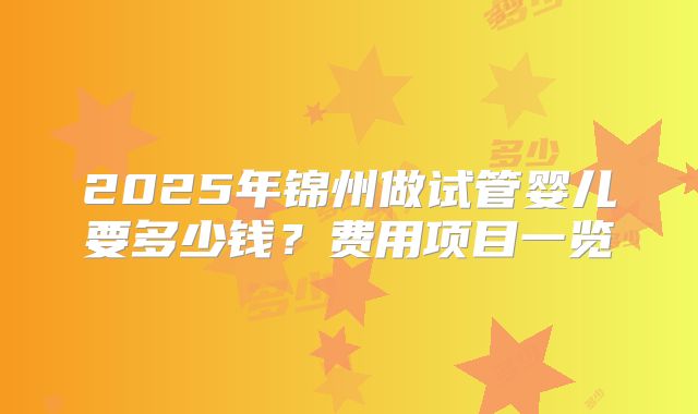 2025年锦州做试管婴儿要多少钱?费用项目一览