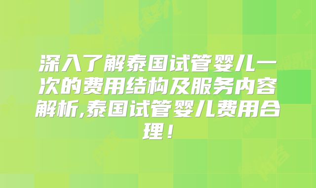 深入了解泰国试管婴儿一次的费用结构及服务内容解析,泰国试管婴儿费用合理！