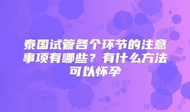 泰国试管各个环节的注意事项有哪些？有什么方法可以怀孕