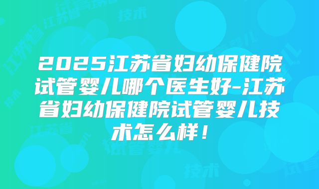 2025江苏省妇幼保健院试管婴儿哪个医生好-江苏省妇幼保健院试管婴儿技术怎么样！