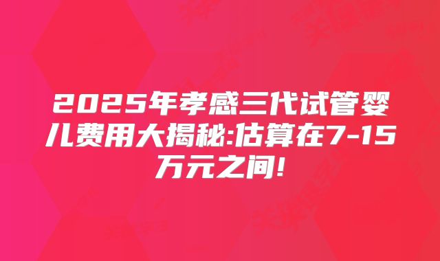 2025年孝感三代试管婴儿费用大揭秘:估算在7-15万元之间!