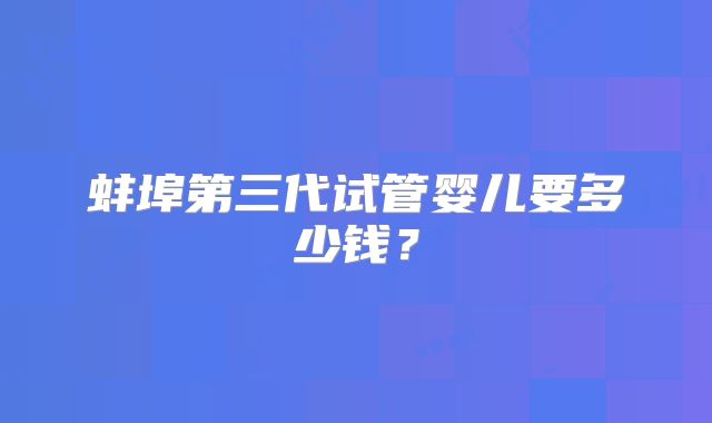 蚌埠第三代试管婴儿要多少钱？