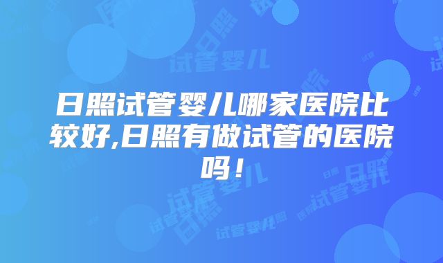 日照试管婴儿哪家医院比较好,日照有做试管的医院吗!