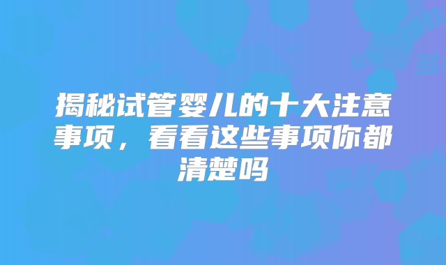 揭秘试管婴儿的十大注意事项，看看这些事项你都清楚吗