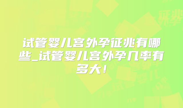 试管婴儿宫外孕征兆有哪些_试管婴儿宫外孕几率有多大!