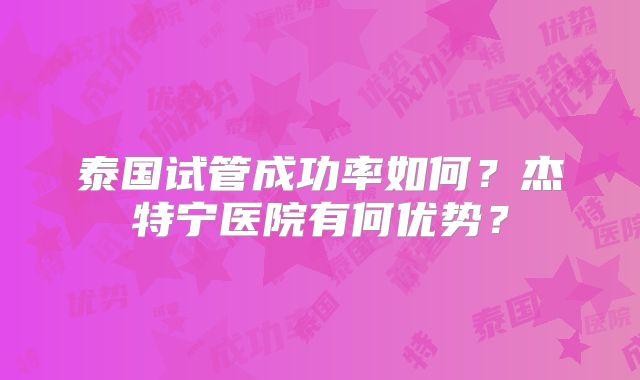 泰国试管成功率如何？杰特宁医院有何优势？