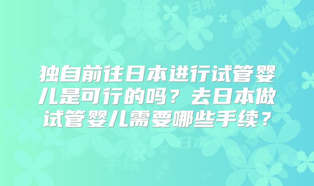 独自前往日本进行试管婴儿是可行的吗？去日本做试管婴儿需要哪些手续？