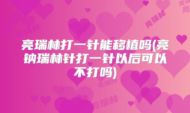 亮瑞林打一针能移植吗(亮钠瑞林针打一针以后可以不打吗)
