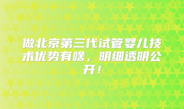 做北京第三代试管婴儿技术优势有啥,明细透明公开!
