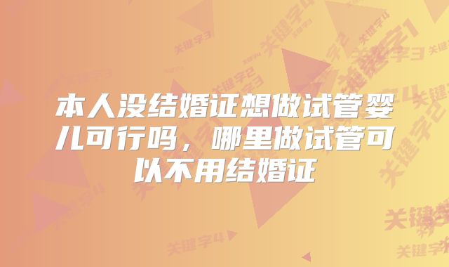 本人没结婚证想做试管婴儿可行吗,哪里做试管可以不用结婚证