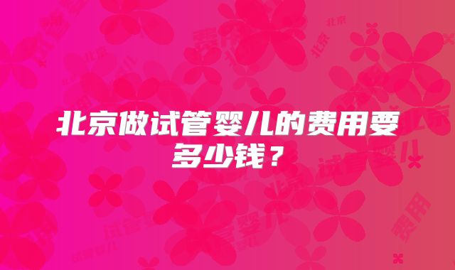 北京做试管婴儿的费用要多少钱？