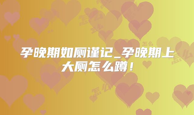 孕晚期如厕谨记_孕晚期上大厕怎么蹲!