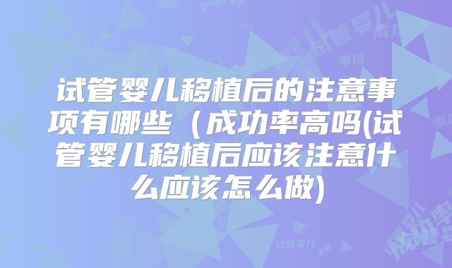 试管婴儿移植后的注意事项有哪些（成功率高吗(试管婴儿移植后应该注意什么应该怎么做)