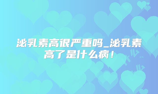 泌乳素高很严重吗_泌乳素高了是什么病!