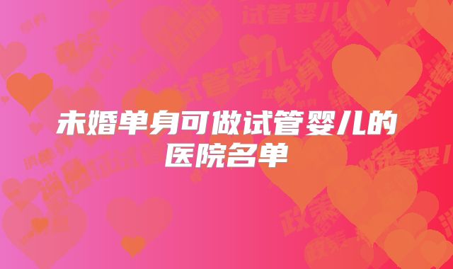 未婚单身可做试管婴儿的医院名单