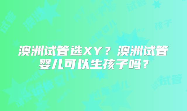 澳洲试管选XY？澳洲试管婴儿可以生孩子吗？