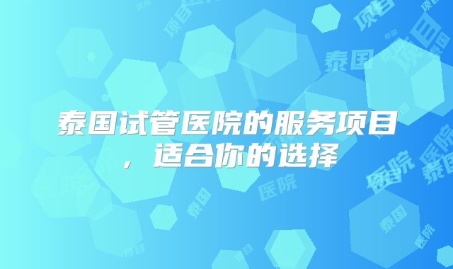 泰国试管医院的服务项目，适合你的选择
