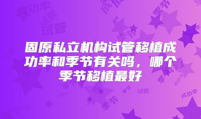 固原私立机构试管移植成功率和季节有关吗,哪个季节移植最好