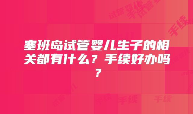 塞班岛试管婴儿生子的相关都有什么？手续好办吗？