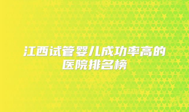 江西试管婴儿成功率高的医院排名榜