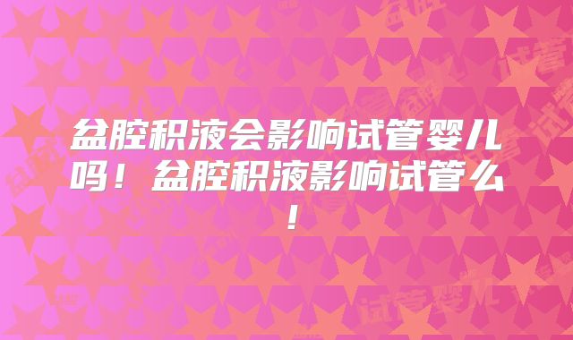 盆腔积液会影响试管婴儿吗!盆腔积液影响试管么!