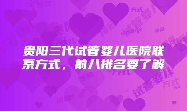 贵阳三代试管婴儿医院联系方式,前八排名要了解