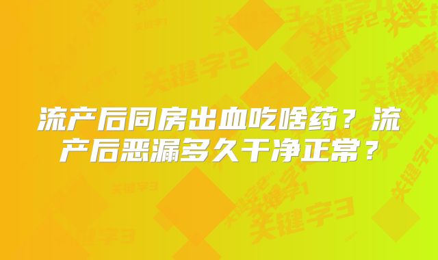 流产后同房出血吃啥药？流产后恶漏多久干净正常？