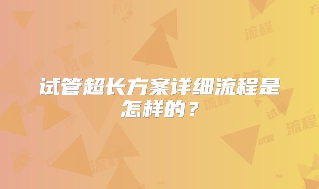 试管超长方案详细流程是怎样的？