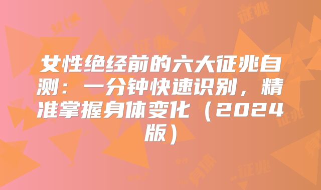 女性绝经前的六大征兆自测:一分钟快速识别,精准掌握身体变化(2024版)