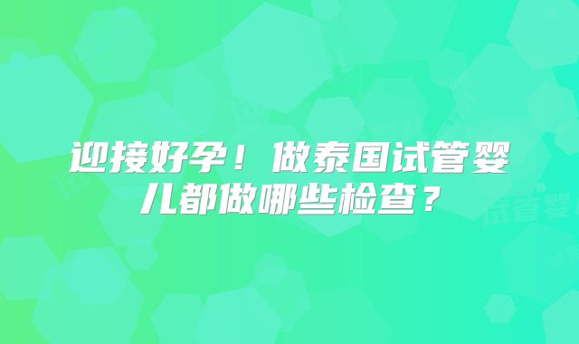 迎接好孕!做泰国试管婴儿都做哪些检查?