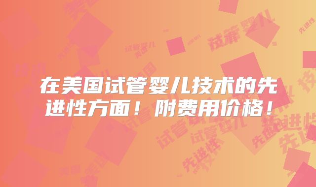 在美国试管婴儿技术的先进性方面！附费用价格！