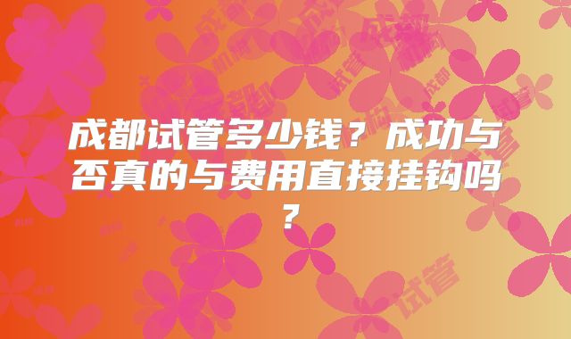 成都试管多少钱？成功与否真的与费用直接挂钩吗？