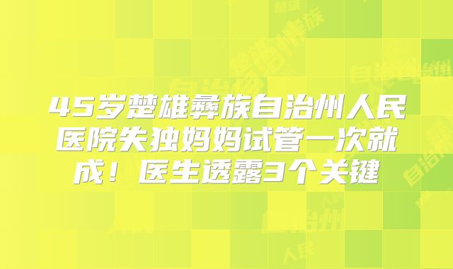 45岁楚雄彝族自治州人民医院失独妈妈试管一次就成！医生透露3个关键